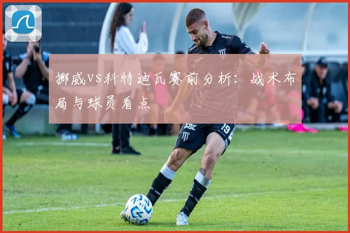 挪威vs科特迪瓦赛前分析：战术布局与球员看点