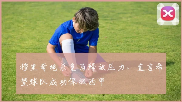 穆里奇绝杀皇马释放压力，直言希望球队成功保级西甲