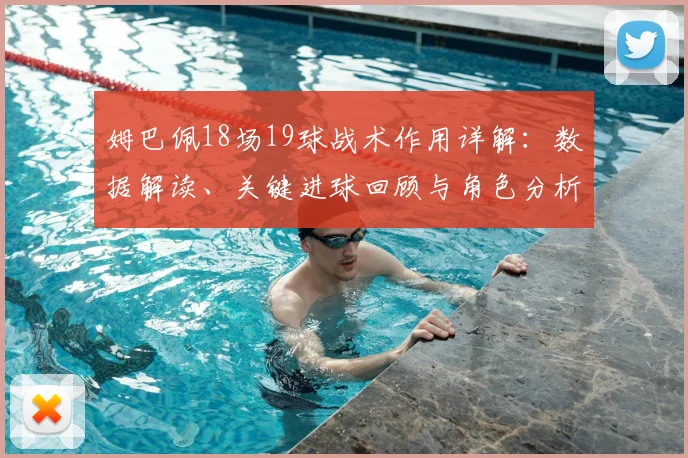 姆巴佩18场19球战术作用详解：数据解读、关键进球回顾与角色分析