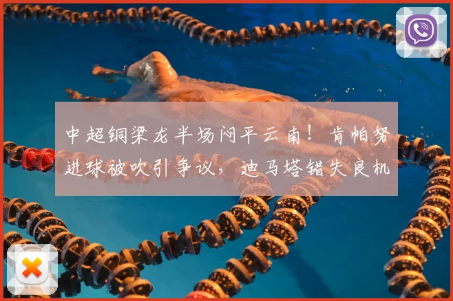 中超铜梁龙半场闷平云南!肯帕努进球被吹引争议,迪马塔错失良机解析