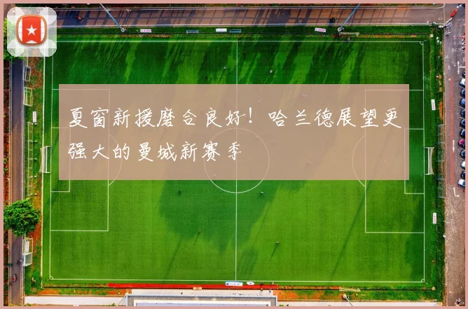 夏窗新援磨合良好！哈兰德展望更强大的曼城新赛季