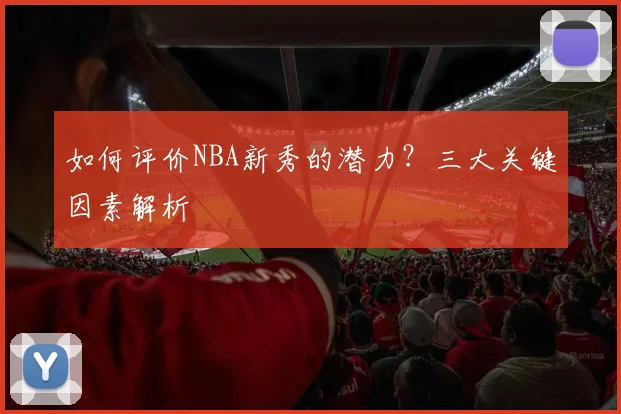 如何评价NBA新秀的潜力？三大关键因素解析