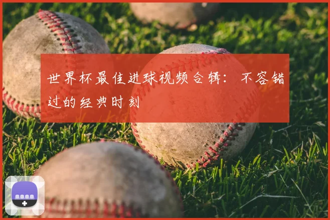 世界杯最佳进球视频合辑：不容错过的经典时刻