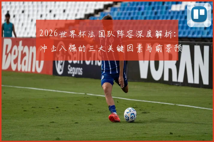 2026世界杯法国队阵容深度解析：冲击八强的三大关键因素与前景预测