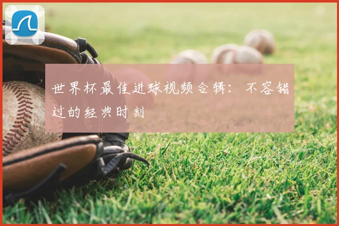 世界杯最佳进球视频合辑:不容错过的经典时刻