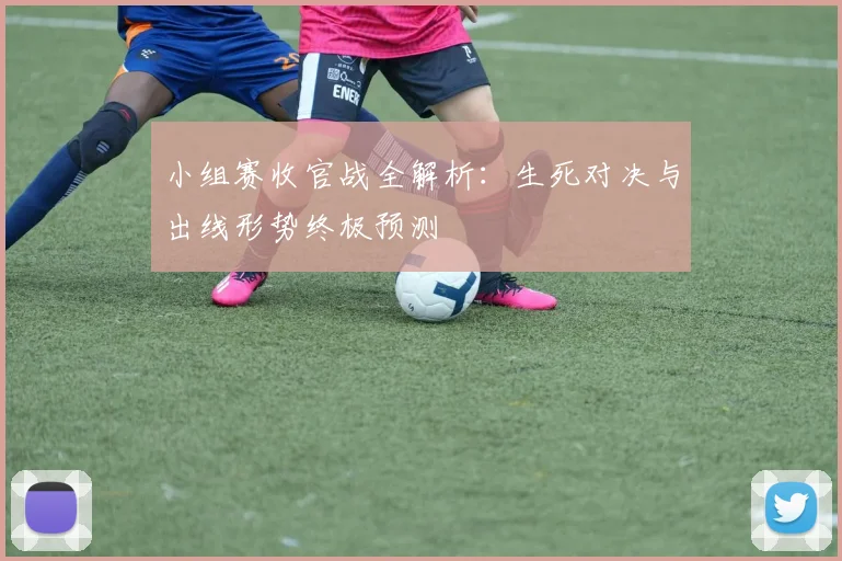 小组赛收官战全解析：生死对决与出线形势终极预测