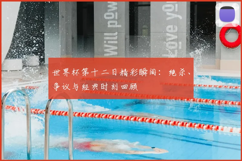 世界杯第十二日精彩瞬间：绝杀、争议与经典时刻回顾