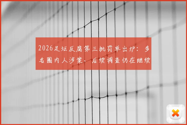2026足坛反腐第三批罚单出炉:多名圈内人涉案,后续调查仍在继续