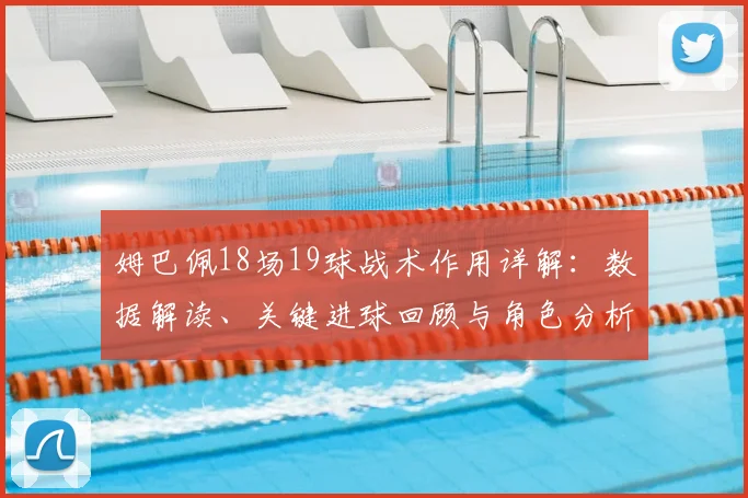 姆巴佩18场19球战术作用详解：数据解读、关键进球回顾与角色分析